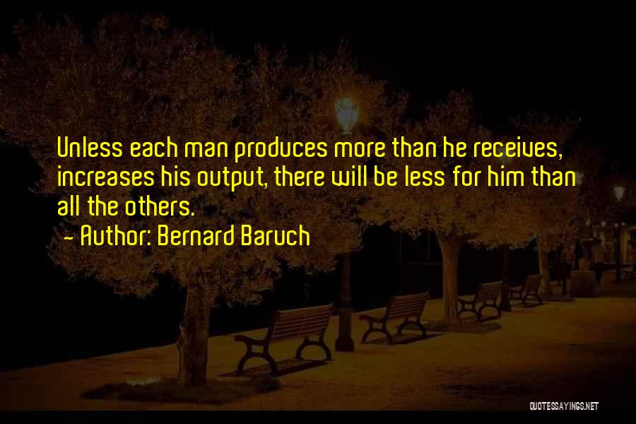 Bernard Baruch Quotes: Unless Each Man Produces More Than He Receives, Increases His Output, There Will Be Less For Him Than All The