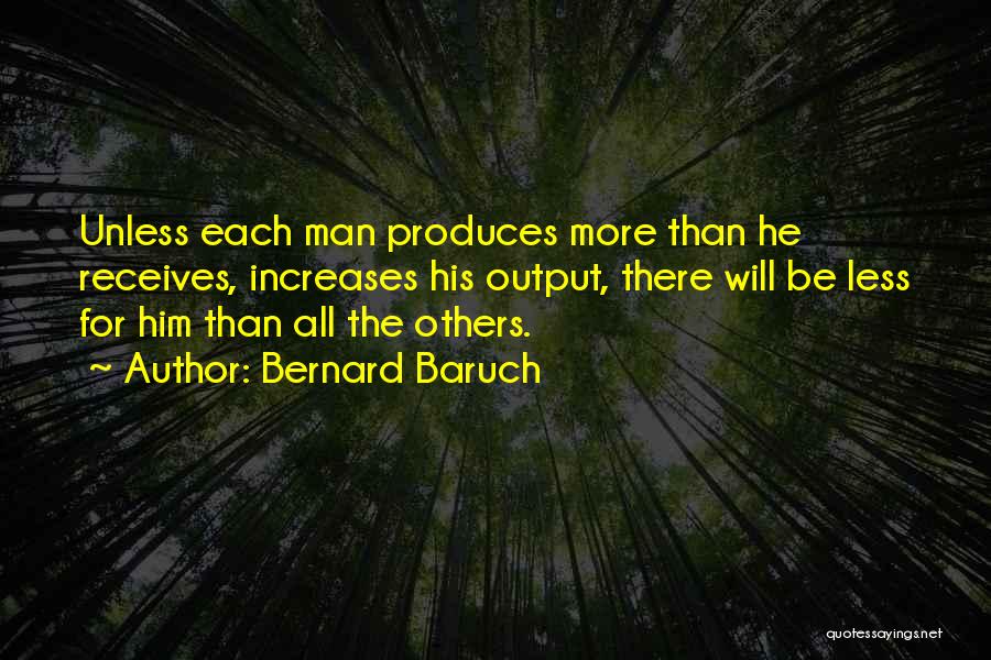Bernard Baruch Quotes: Unless Each Man Produces More Than He Receives, Increases His Output, There Will Be Less For Him Than All The