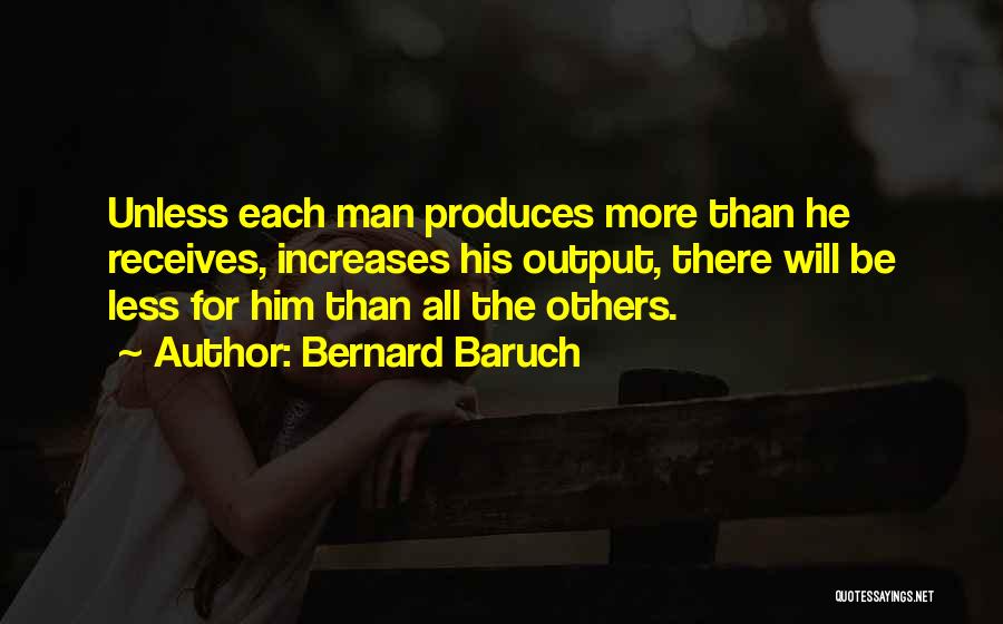 Bernard Baruch Quotes: Unless Each Man Produces More Than He Receives, Increases His Output, There Will Be Less For Him Than All The