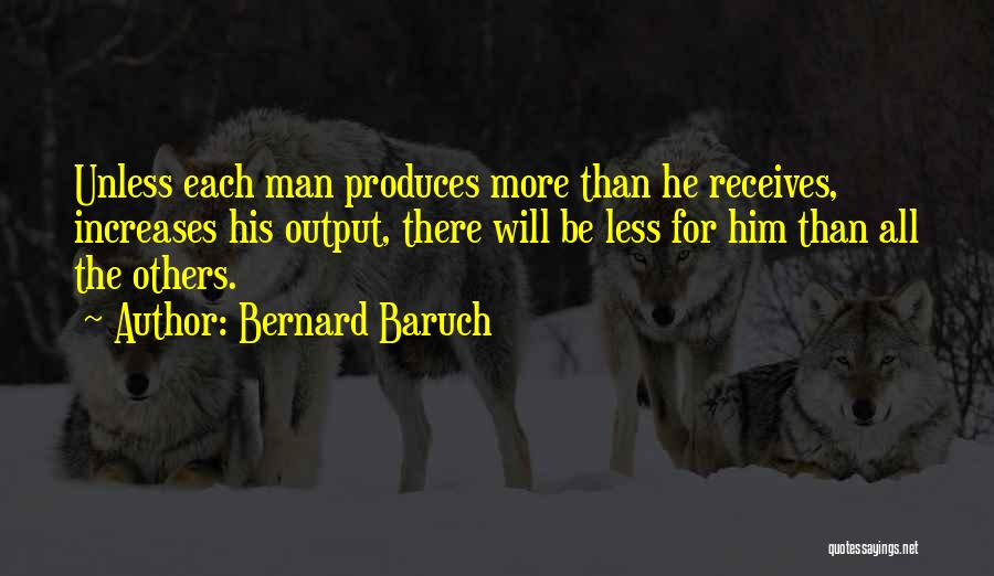 Bernard Baruch Quotes: Unless Each Man Produces More Than He Receives, Increases His Output, There Will Be Less For Him Than All The