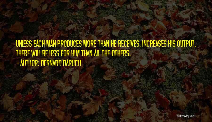 Bernard Baruch Quotes: Unless Each Man Produces More Than He Receives, Increases His Output, There Will Be Less For Him Than All The