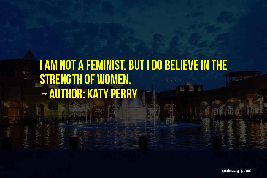 Katy Perry Quotes: I Am Not A Feminist, But I Do Believe In The Strength Of Women.