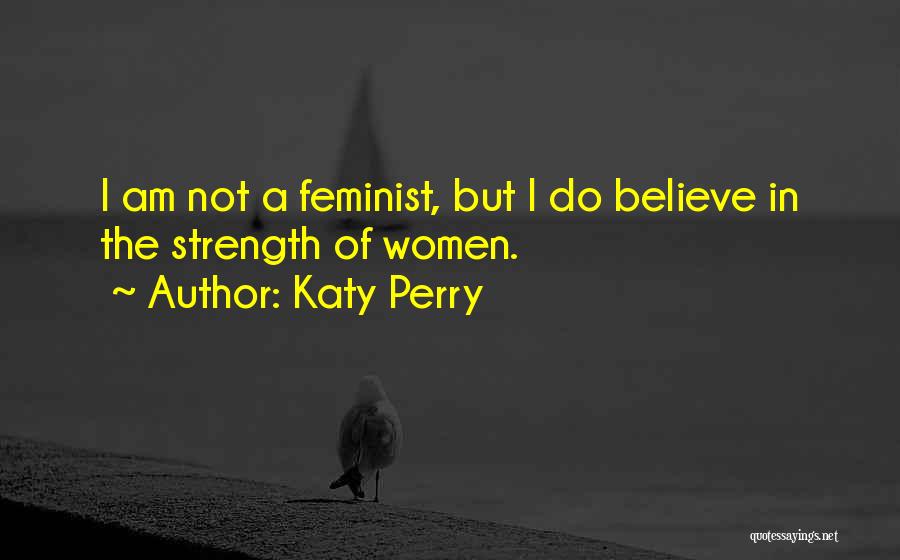 Katy Perry Quotes: I Am Not A Feminist, But I Do Believe In The Strength Of Women.