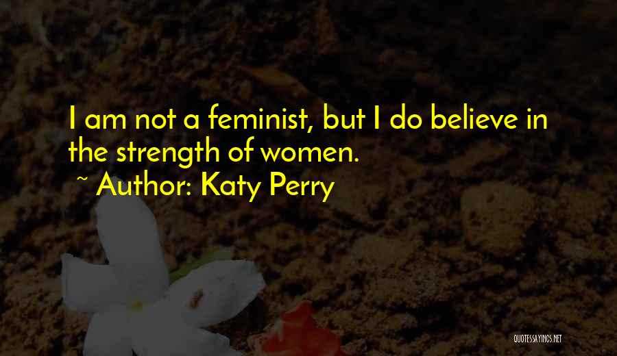 Katy Perry Quotes: I Am Not A Feminist, But I Do Believe In The Strength Of Women.