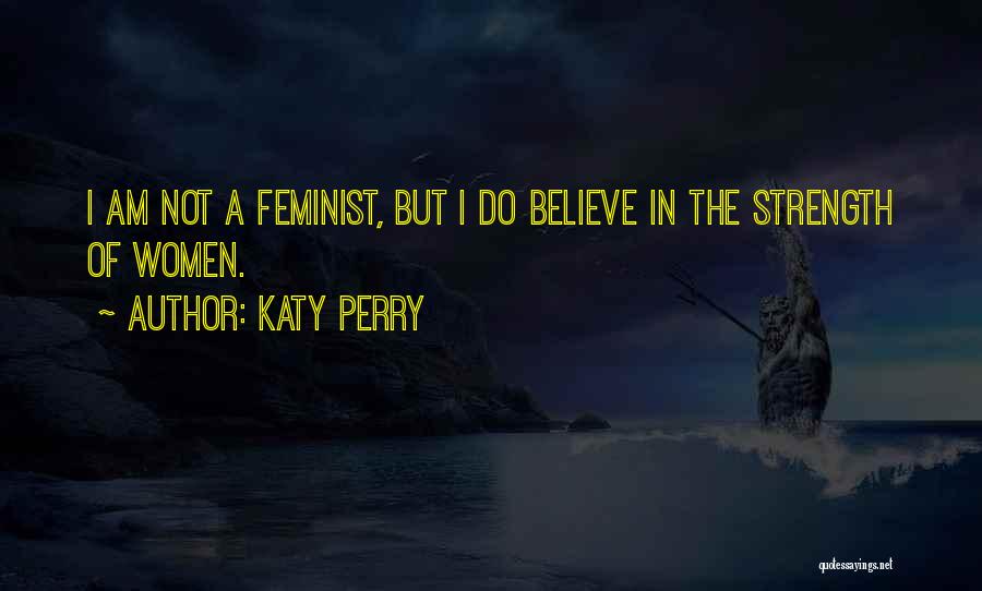 Katy Perry Quotes: I Am Not A Feminist, But I Do Believe In The Strength Of Women.