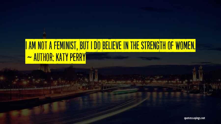 Katy Perry Quotes: I Am Not A Feminist, But I Do Believe In The Strength Of Women.