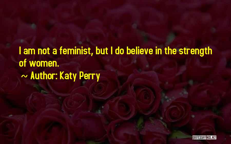 Katy Perry Quotes: I Am Not A Feminist, But I Do Believe In The Strength Of Women.