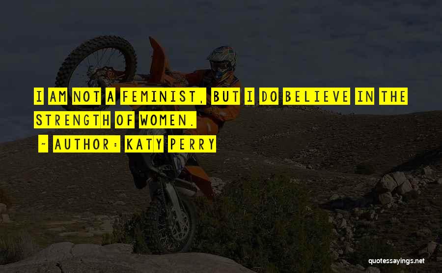 Katy Perry Quotes: I Am Not A Feminist, But I Do Believe In The Strength Of Women.