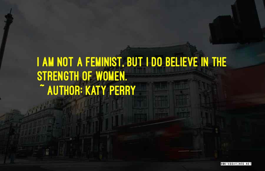 Katy Perry Quotes: I Am Not A Feminist, But I Do Believe In The Strength Of Women.