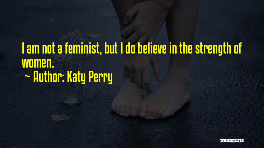 Katy Perry Quotes: I Am Not A Feminist, But I Do Believe In The Strength Of Women.