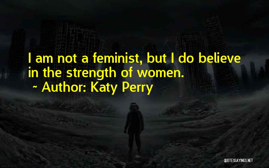 Katy Perry Quotes: I Am Not A Feminist, But I Do Believe In The Strength Of Women.