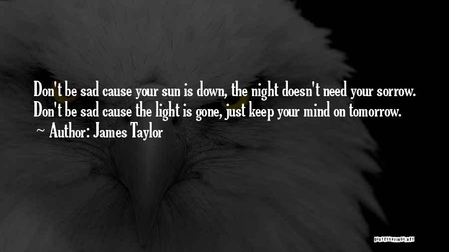 James Taylor Quotes: Don't Be Sad Cause Your Sun Is Down, The Night Doesn't Need Your Sorrow. Don't Be Sad Cause The Light