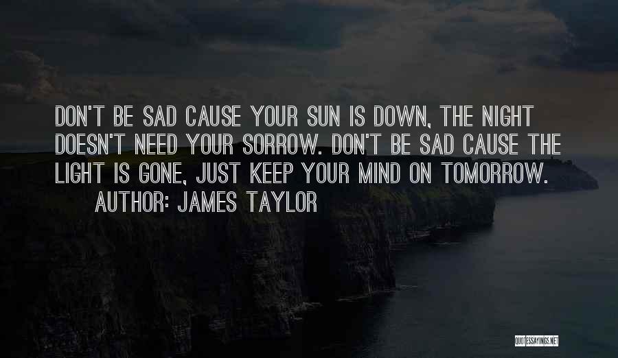 James Taylor Quotes: Don't Be Sad Cause Your Sun Is Down, The Night Doesn't Need Your Sorrow. Don't Be Sad Cause The Light