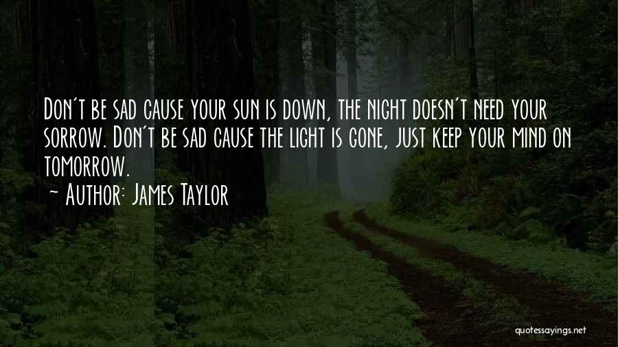 James Taylor Quotes: Don't Be Sad Cause Your Sun Is Down, The Night Doesn't Need Your Sorrow. Don't Be Sad Cause The Light