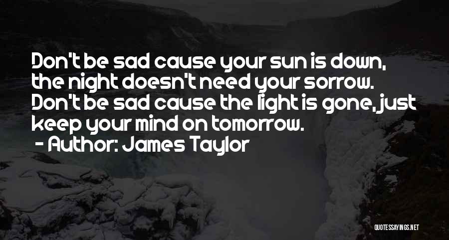 James Taylor Quotes: Don't Be Sad Cause Your Sun Is Down, The Night Doesn't Need Your Sorrow. Don't Be Sad Cause The Light