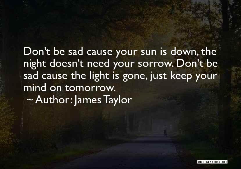 James Taylor Quotes: Don't Be Sad Cause Your Sun Is Down, The Night Doesn't Need Your Sorrow. Don't Be Sad Cause The Light