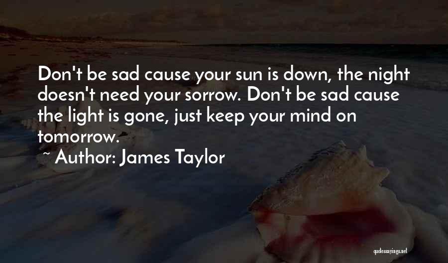 James Taylor Quotes: Don't Be Sad Cause Your Sun Is Down, The Night Doesn't Need Your Sorrow. Don't Be Sad Cause The Light