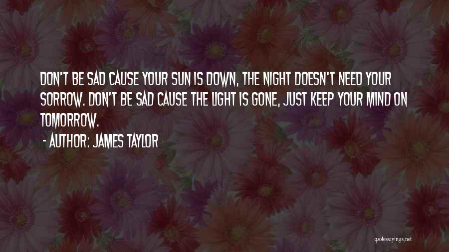 James Taylor Quotes: Don't Be Sad Cause Your Sun Is Down, The Night Doesn't Need Your Sorrow. Don't Be Sad Cause The Light