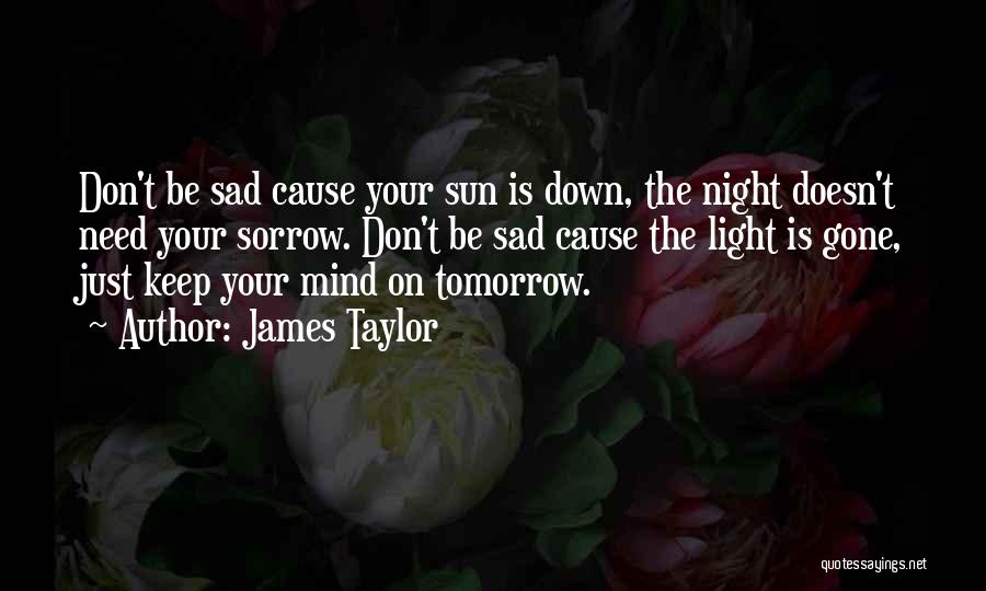 James Taylor Quotes: Don't Be Sad Cause Your Sun Is Down, The Night Doesn't Need Your Sorrow. Don't Be Sad Cause The Light