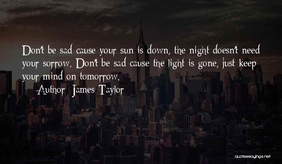 James Taylor Quotes: Don't Be Sad Cause Your Sun Is Down, The Night Doesn't Need Your Sorrow. Don't Be Sad Cause The Light