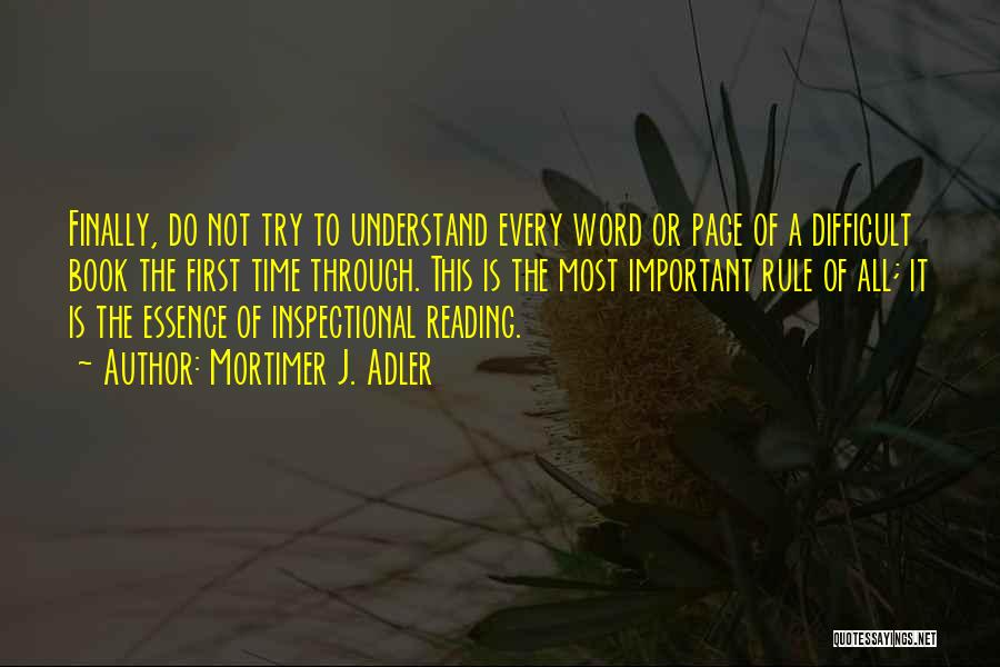 Mortimer J. Adler Quotes: Finally, Do Not Try To Understand Every Word Or Page Of A Difficult Book The First Time Through. This Is