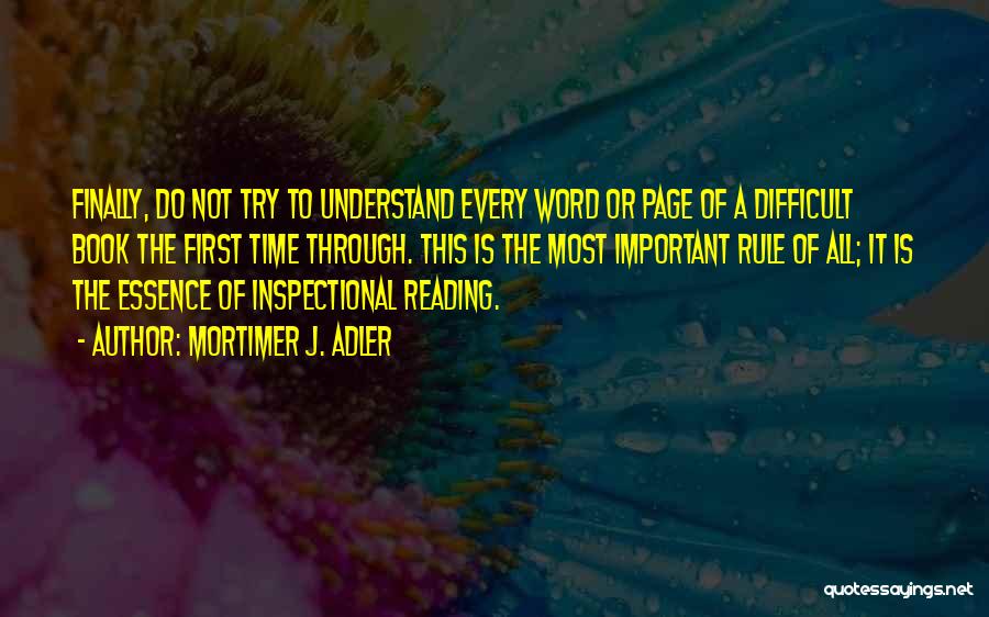 Mortimer J. Adler Quotes: Finally, Do Not Try To Understand Every Word Or Page Of A Difficult Book The First Time Through. This Is