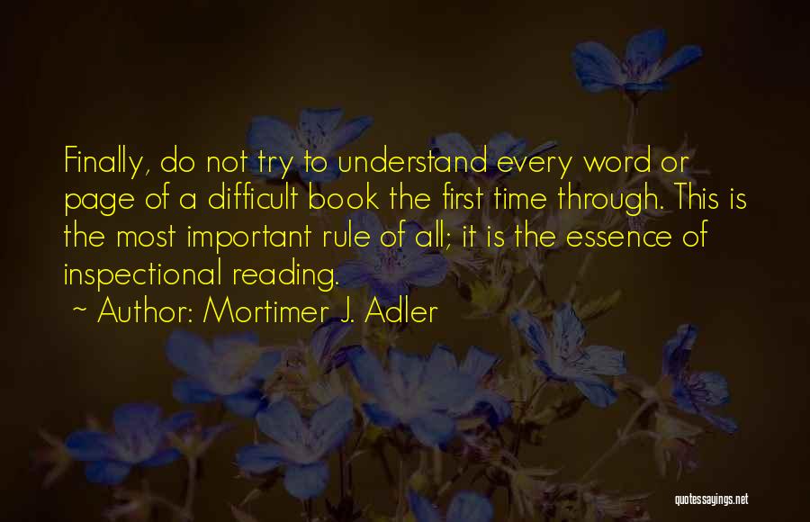 Mortimer J. Adler Quotes: Finally, Do Not Try To Understand Every Word Or Page Of A Difficult Book The First Time Through. This Is