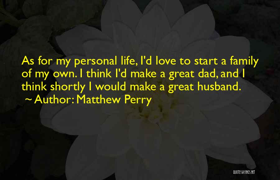 Matthew Perry Quotes: As For My Personal Life, I'd Love To Start A Family Of My Own. I Think I'd Make A Great