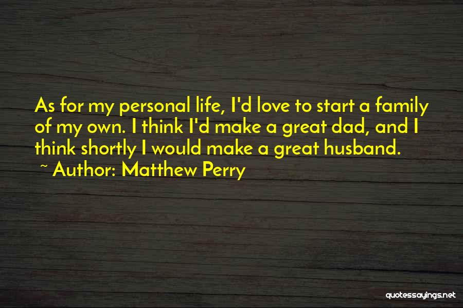 Matthew Perry Quotes: As For My Personal Life, I'd Love To Start A Family Of My Own. I Think I'd Make A Great