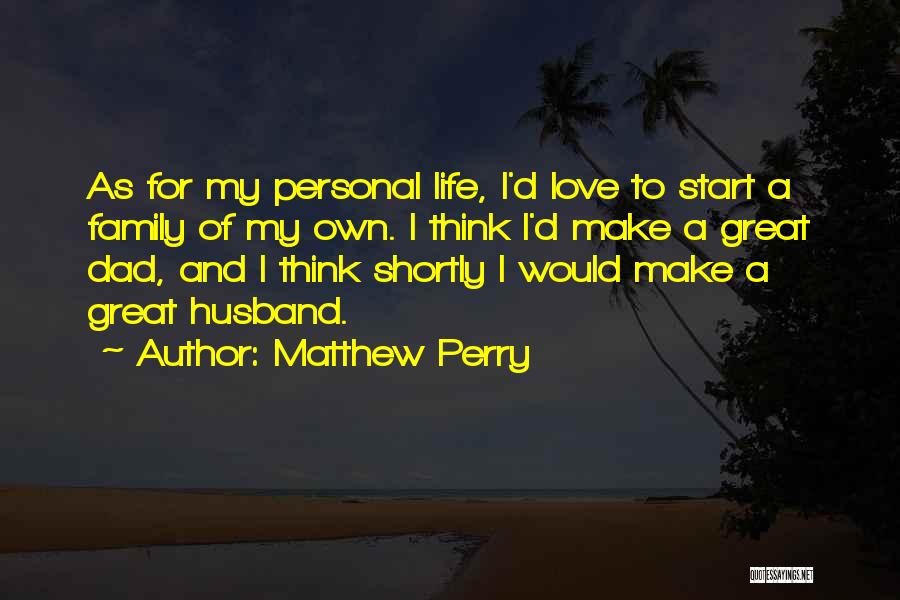 Matthew Perry Quotes: As For My Personal Life, I'd Love To Start A Family Of My Own. I Think I'd Make A Great