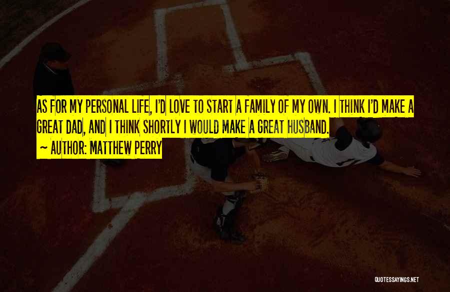 Matthew Perry Quotes: As For My Personal Life, I'd Love To Start A Family Of My Own. I Think I'd Make A Great