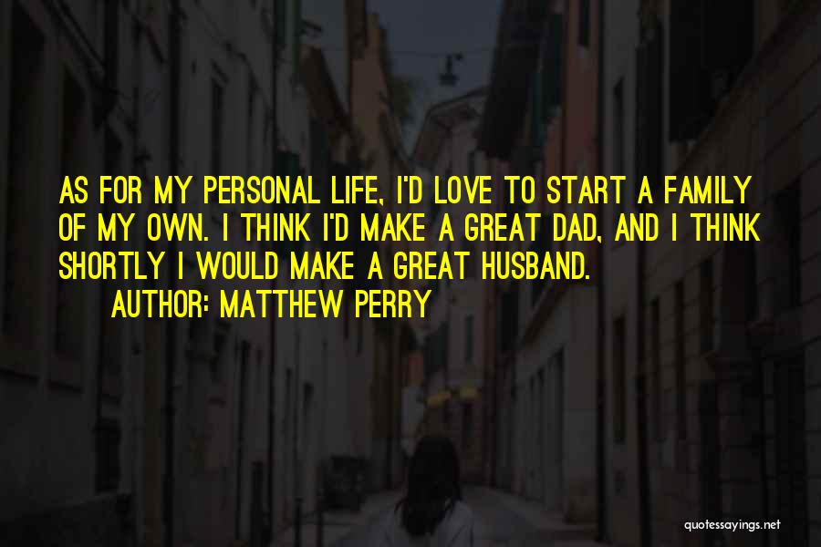 Matthew Perry Quotes: As For My Personal Life, I'd Love To Start A Family Of My Own. I Think I'd Make A Great