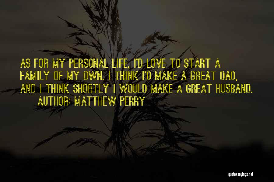 Matthew Perry Quotes: As For My Personal Life, I'd Love To Start A Family Of My Own. I Think I'd Make A Great