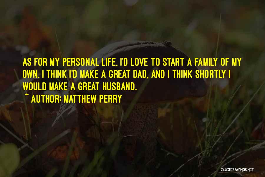 Matthew Perry Quotes: As For My Personal Life, I'd Love To Start A Family Of My Own. I Think I'd Make A Great