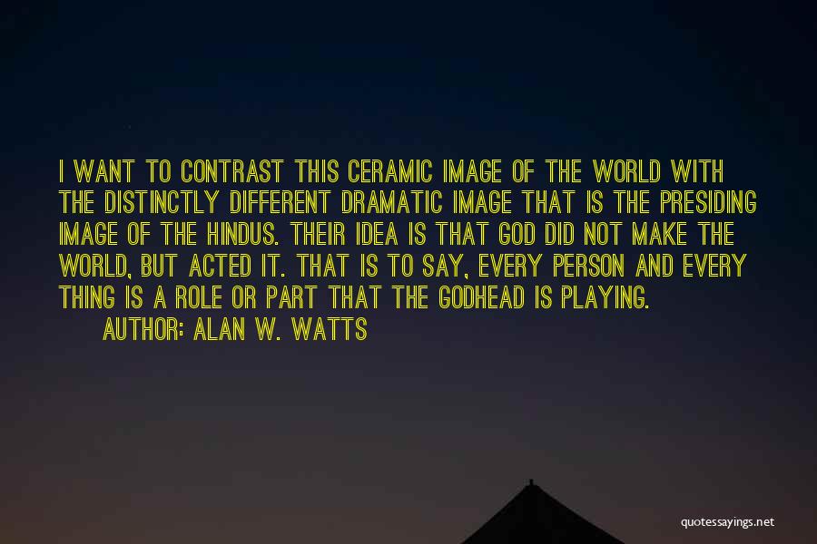 Alan W. Watts Quotes: I Want To Contrast This Ceramic Image Of The World With The Distinctly Different Dramatic Image That Is The Presiding