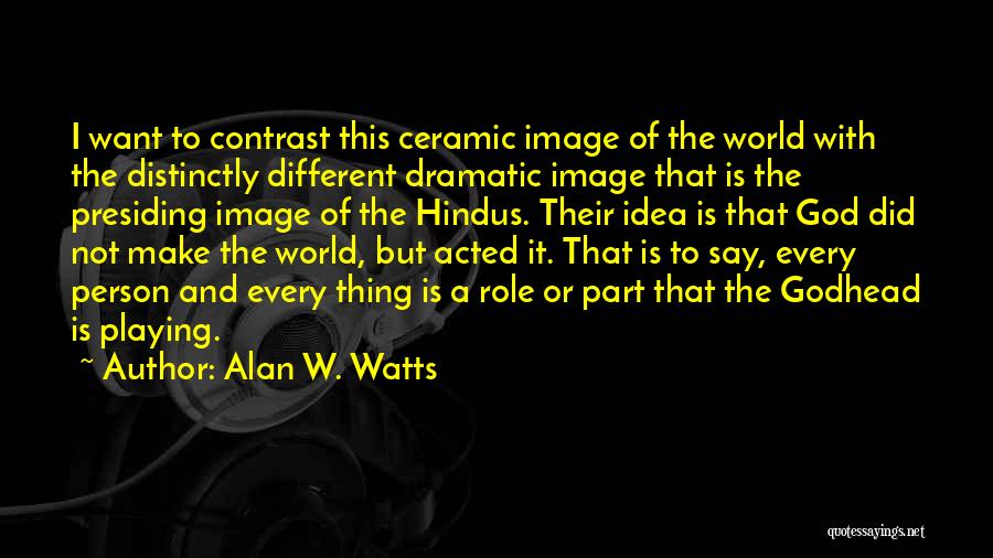 Alan W. Watts Quotes: I Want To Contrast This Ceramic Image Of The World With The Distinctly Different Dramatic Image That Is The Presiding