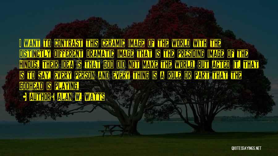 Alan W. Watts Quotes: I Want To Contrast This Ceramic Image Of The World With The Distinctly Different Dramatic Image That Is The Presiding