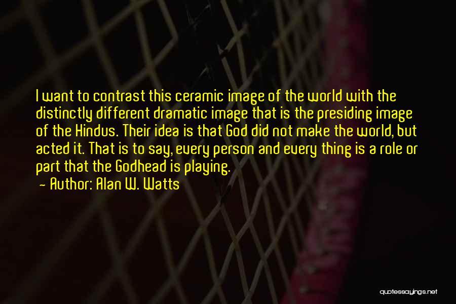 Alan W. Watts Quotes: I Want To Contrast This Ceramic Image Of The World With The Distinctly Different Dramatic Image That Is The Presiding