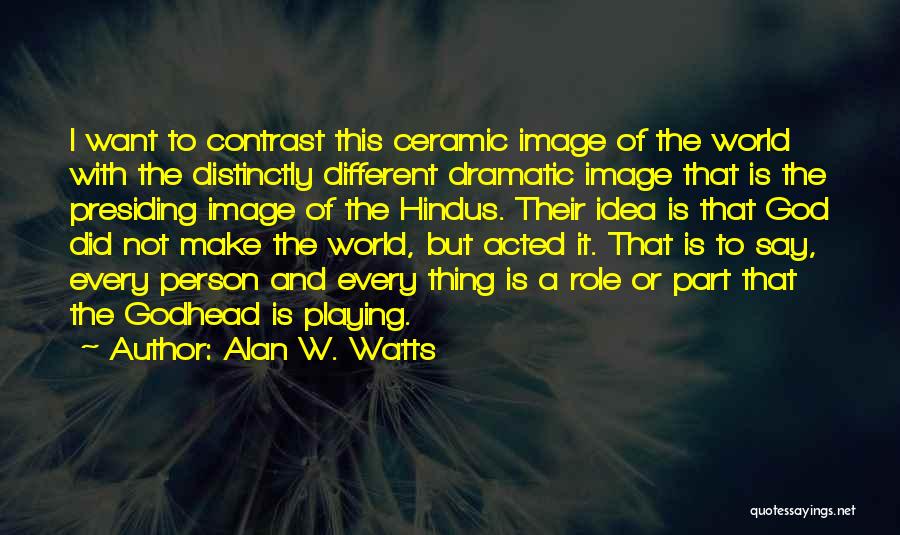 Alan W. Watts Quotes: I Want To Contrast This Ceramic Image Of The World With The Distinctly Different Dramatic Image That Is The Presiding