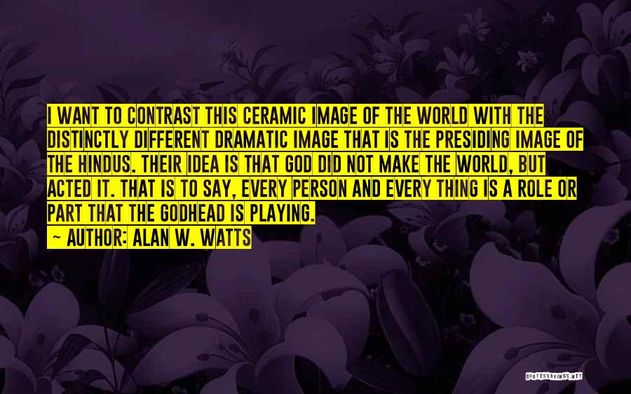 Alan W. Watts Quotes: I Want To Contrast This Ceramic Image Of The World With The Distinctly Different Dramatic Image That Is The Presiding