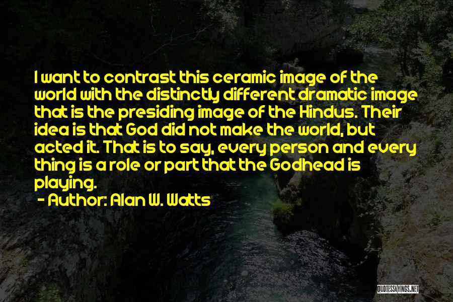 Alan W. Watts Quotes: I Want To Contrast This Ceramic Image Of The World With The Distinctly Different Dramatic Image That Is The Presiding