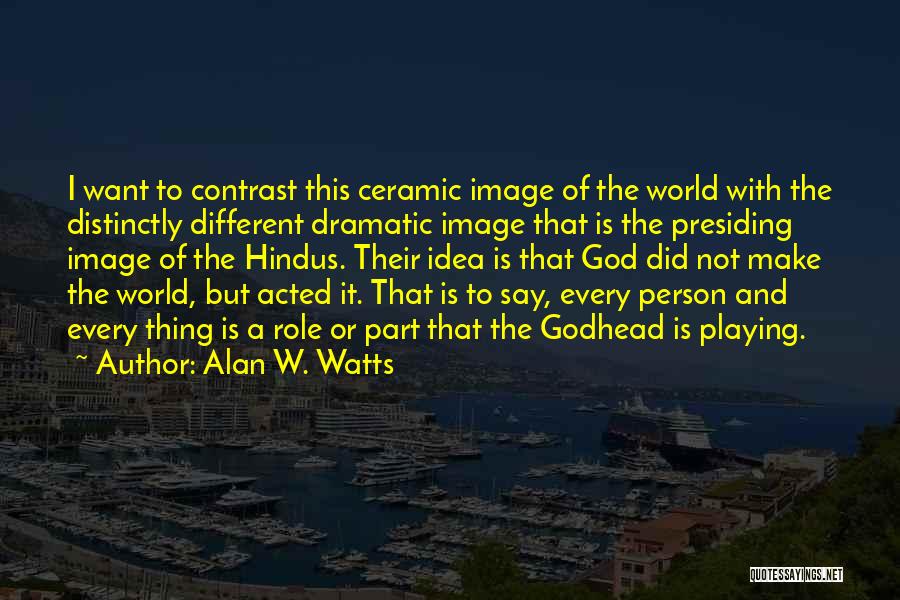 Alan W. Watts Quotes: I Want To Contrast This Ceramic Image Of The World With The Distinctly Different Dramatic Image That Is The Presiding