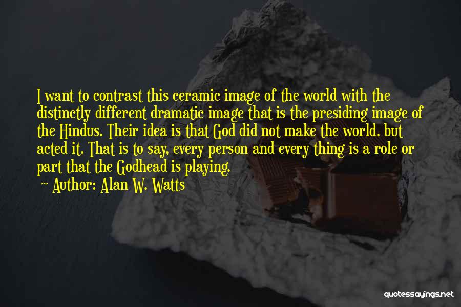 Alan W. Watts Quotes: I Want To Contrast This Ceramic Image Of The World With The Distinctly Different Dramatic Image That Is The Presiding