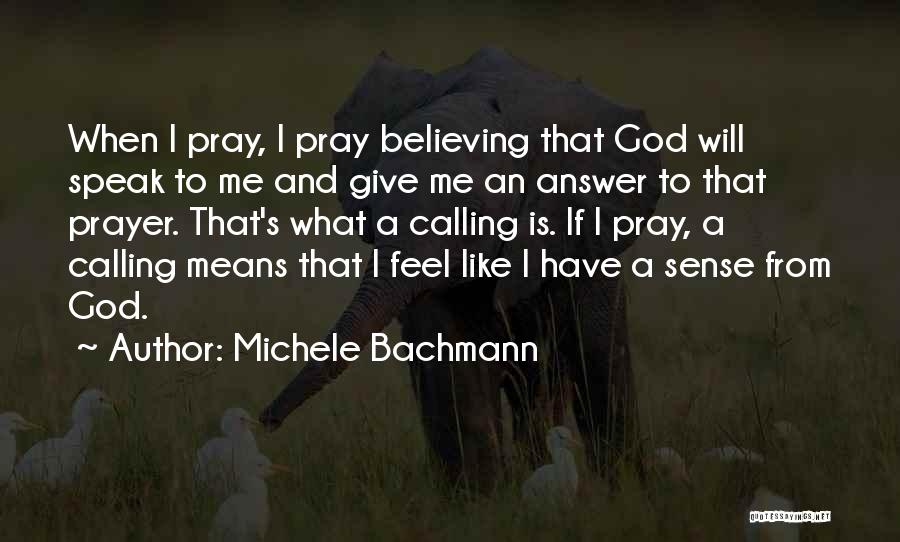 Michele Bachmann Quotes: When I Pray, I Pray Believing That God Will Speak To Me And Give Me An Answer To That Prayer.