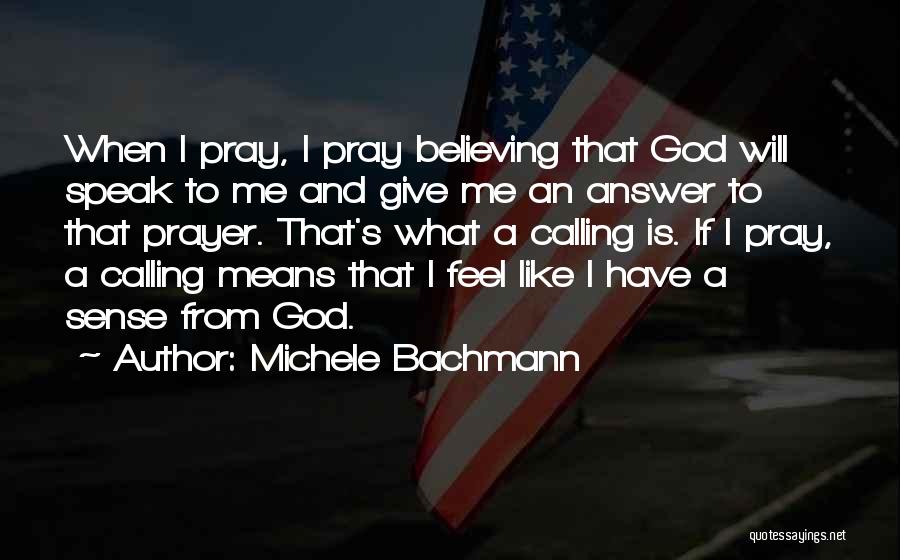 Michele Bachmann Quotes: When I Pray, I Pray Believing That God Will Speak To Me And Give Me An Answer To That Prayer.