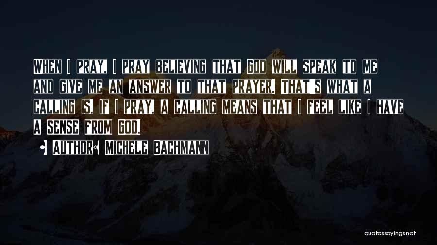 Michele Bachmann Quotes: When I Pray, I Pray Believing That God Will Speak To Me And Give Me An Answer To That Prayer.