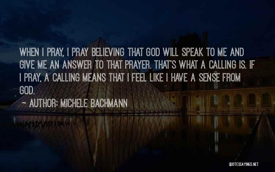 Michele Bachmann Quotes: When I Pray, I Pray Believing That God Will Speak To Me And Give Me An Answer To That Prayer.