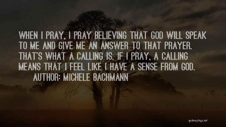 Michele Bachmann Quotes: When I Pray, I Pray Believing That God Will Speak To Me And Give Me An Answer To That Prayer.