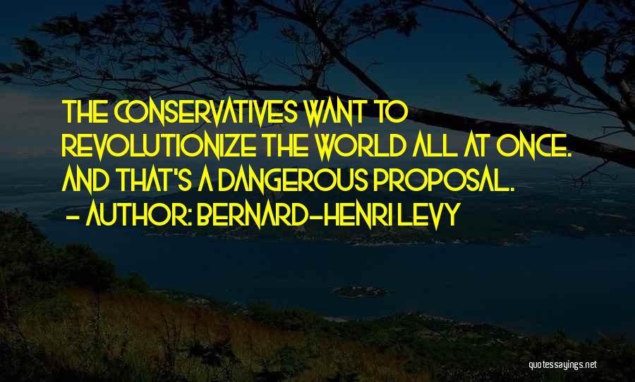 Bernard-Henri Levy Quotes: The Conservatives Want To Revolutionize The World All At Once. And That's A Dangerous Proposal.