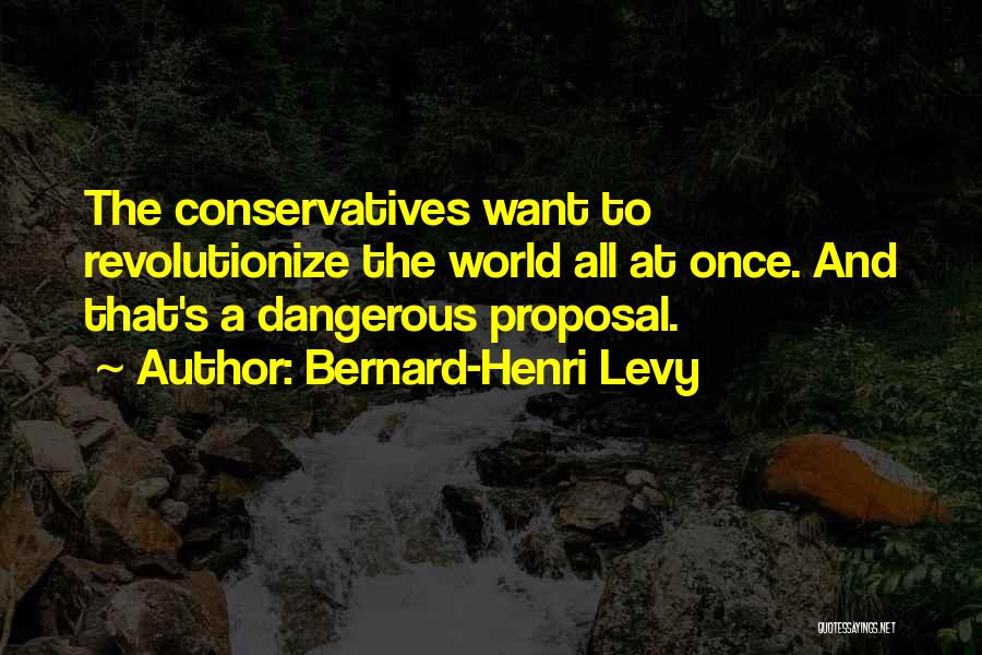 Bernard-Henri Levy Quotes: The Conservatives Want To Revolutionize The World All At Once. And That's A Dangerous Proposal.
